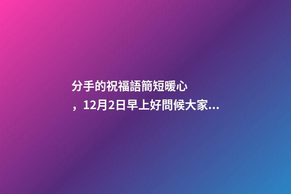 分手的祝福語簡短暖心，12月2日早上好問候大家最棒的祝福語錄